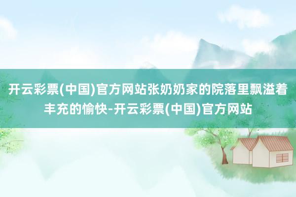 开云彩票(中国)官方网站张奶奶家的院落里飘溢着丰充的愉快-开云彩票(中国)官方网站