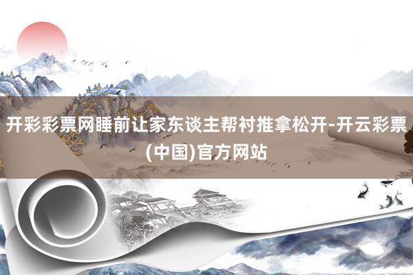 开彩彩票网睡前让家东谈主帮衬推拿松开-开云彩票(中国)官方网站