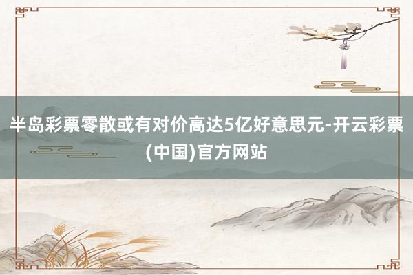 半岛彩票零散或有对价高达5亿好意思元-开云彩票(中国)官方网站