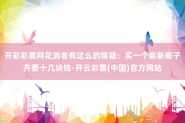 开彩彩票网花消者有这么的猜疑：买一个崭新椰子齐要十几块钱-开云彩票(中国)官方网站