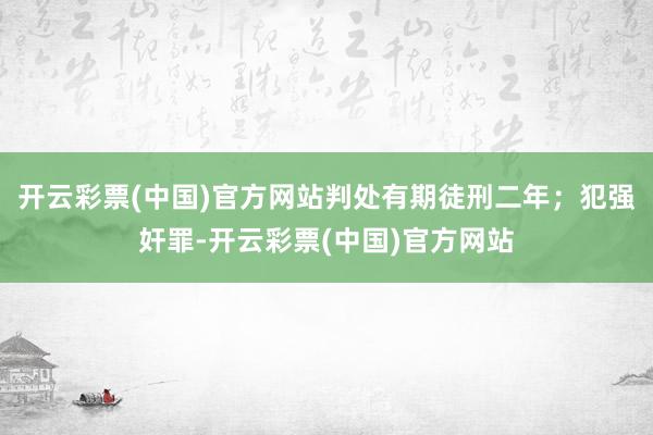 开云彩票(中国)官方网站判处有期徒刑二年；犯强奸罪-开云彩票(中国)官方网站