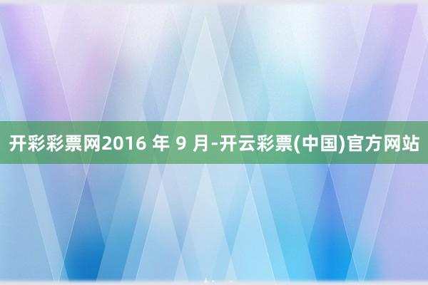 开彩彩票网2016 年 9 月-开云彩票(中国)官方网站