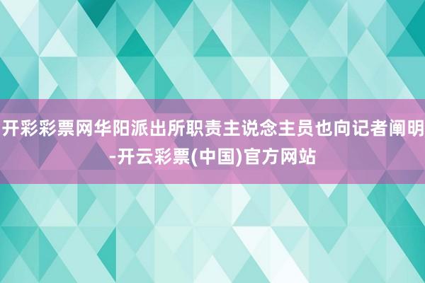 开彩彩票网华阳派出所职责主说念主员也向记者阐明-开云彩票(中国)官方网站