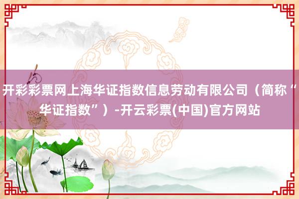 开彩彩票网上海华证指数信息劳动有限公司（简称“华证指数”）-开云彩票(中国)官方网站