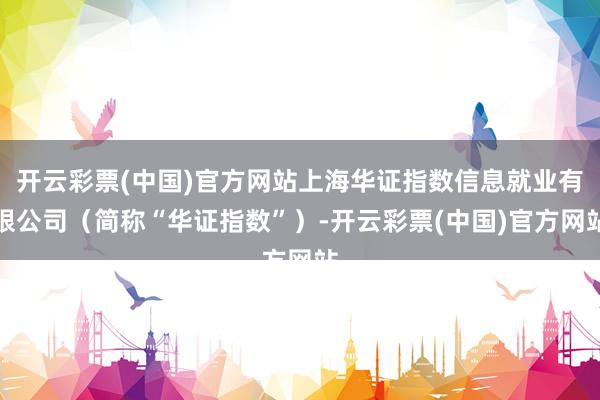 开云彩票(中国)官方网站上海华证指数信息就业有限公司（简称“华证指数”）-开云彩票(中国)官方网站