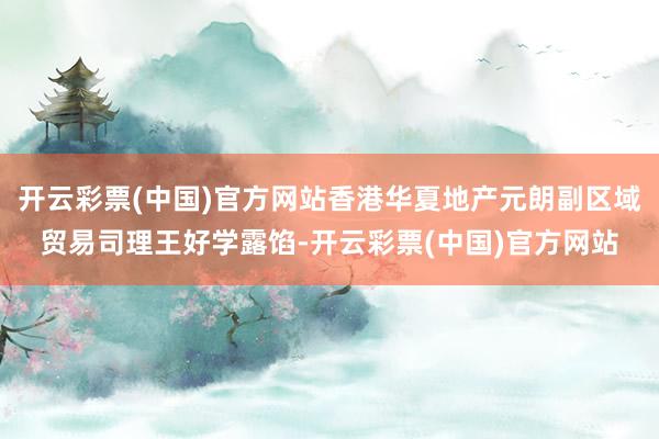 开云彩票(中国)官方网站香港华夏地产元朗副区域贸易司理王好学露馅-开云彩票(中国)官方网站