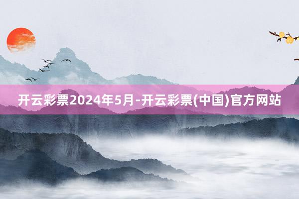 开云彩票　　2024年5月-开云彩票(中国)官方网站