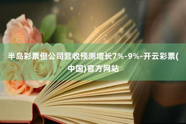 半岛彩票但公司营收预测增长7%-9%-开云彩票(中国)官方网站