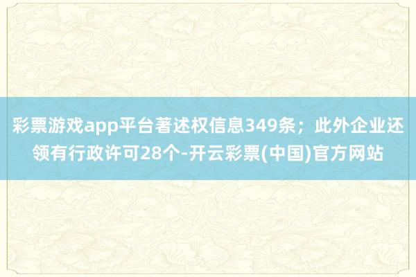 彩票游戏app平台著述权信息349条；此外企业还领有行政许可28个-开云彩票(中国)官方网站