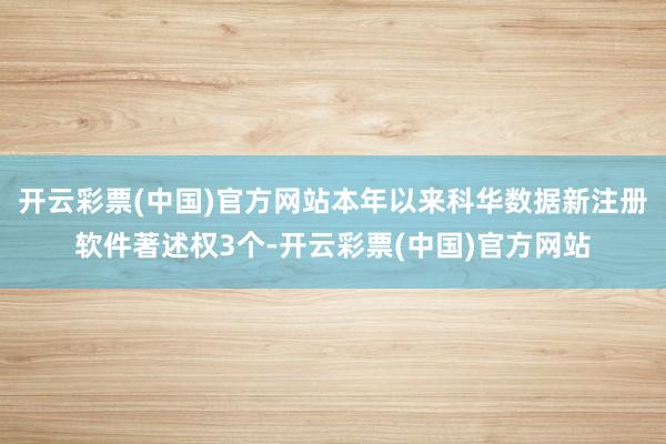 开云彩票(中国)官方网站本年以来科华数据新注册软件著述权3个-开云彩票(中国)官方网站