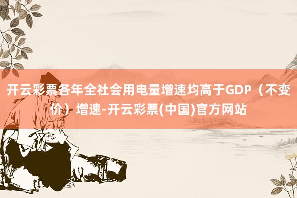 开云彩票各年全社会用电量增速均高于GDP（不变价）增速-开云彩票(中国)官方网站