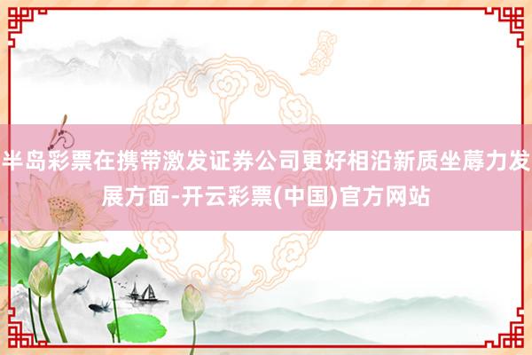 半岛彩票在携带激发证券公司更好相沿新质坐蓐力发展方面-开云彩票(中国)官方网站