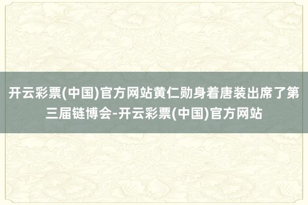 开云彩票(中国)官方网站黄仁勋身着唐装出席了第三届链博会-开云彩票(中国)官方网站