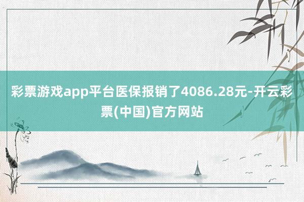 彩票游戏app平台医保报销了4086.28元-开云彩票(中国)官方网站