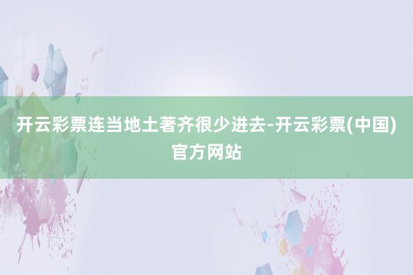 开云彩票连当地土著齐很少进去-开云彩票(中国)官方网站