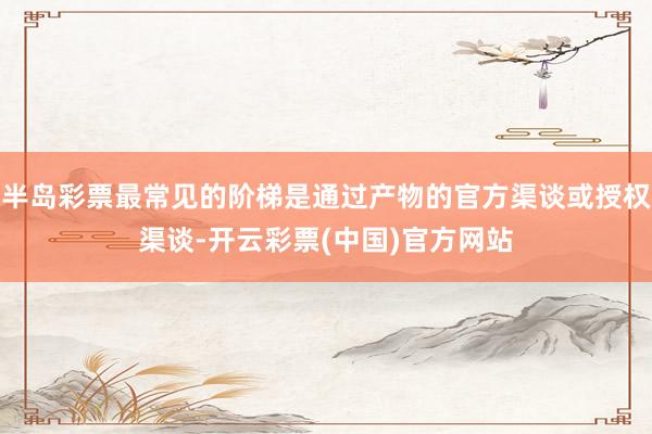 半岛彩票最常见的阶梯是通过产物的官方渠谈或授权渠谈-开云彩票(中国)官方网站