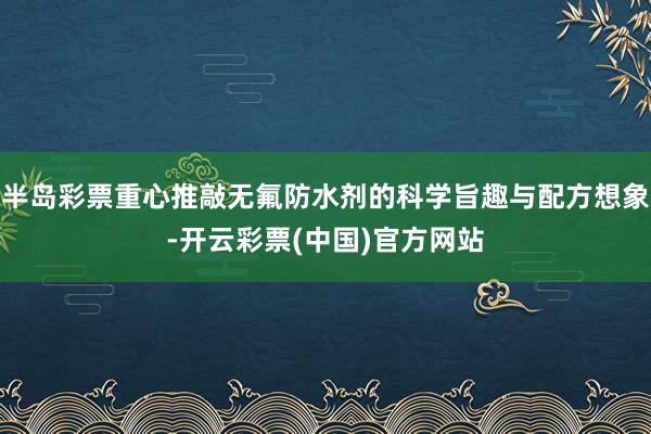 半岛彩票重心推敲无氟防水剂的科学旨趣与配方想象-开云彩票(中国)官方网站