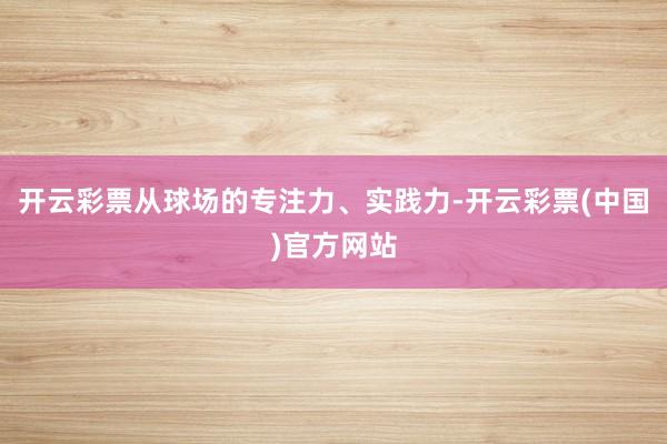 开云彩票从球场的专注力、实践力-开云彩票(中国)官方网站