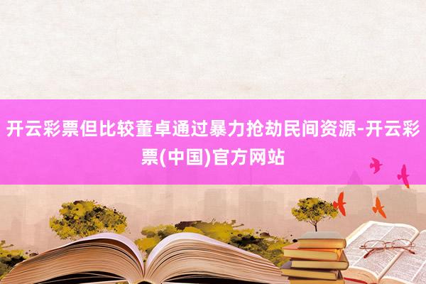 开云彩票但比较董卓通过暴力抢劫民间资源-开云彩票(中国)官方网站
