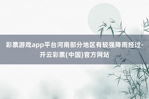 彩票游戏app平台河南部分地区有较强降雨经过-开云彩票(中国)官方网站