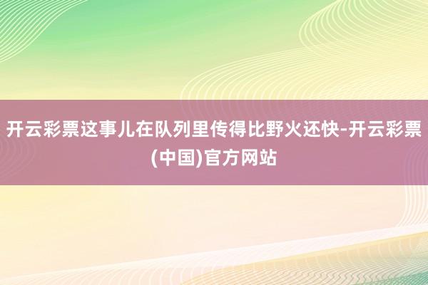 开云彩票这事儿在队列里传得比野火还快-开云彩票(中国)官方网站