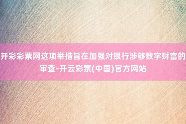 开彩彩票网这项举措旨在加强对银行涉够数字财富的审查-开云彩票(中国)官方网站