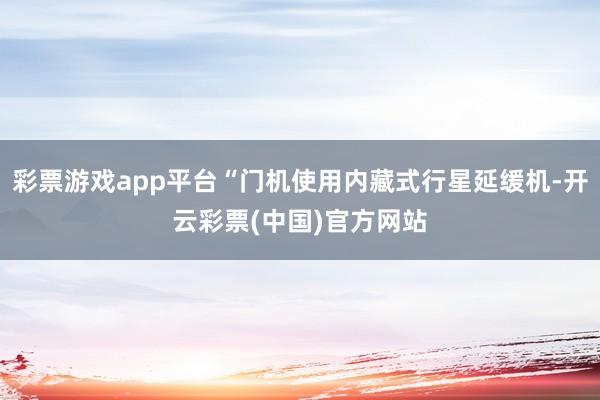 彩票游戏app平台“门机使用内藏式行星延缓机-开云彩票(中国)官方网站