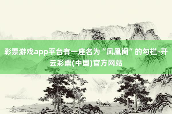 彩票游戏app平台有一座名为“凤凰阁”的勾栏-开云彩票(中国)官方网站