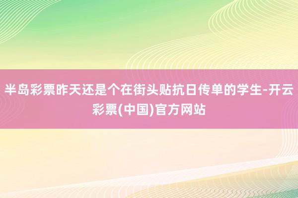 半岛彩票昨天还是个在街头贴抗日传单的学生-开云彩票(中国)官方网站