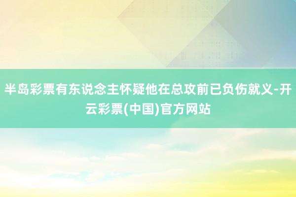 半岛彩票有东说念主怀疑他在总攻前已负伤就义-开云彩票(中国)官方网站