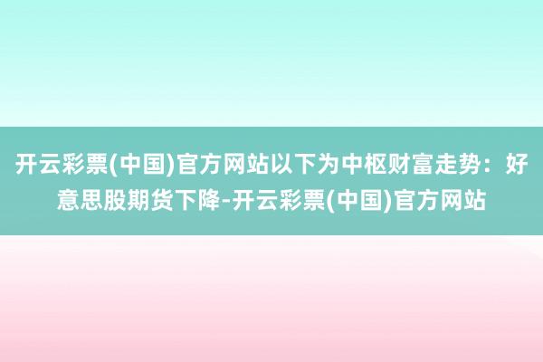 开云彩票(中国)官方网站以下为中枢财富走势：好意思股期货下降-开云彩票(中国)官方网站